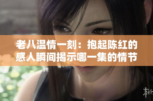 老八温情一刻：抱起陈红的感人瞬间揭示哪一集的情节