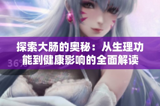 探索大肠的奥秘：从生理功能到健康影响的全面解读