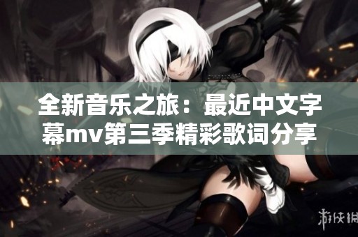 全新音乐之旅：最近中文字幕mv第三季精彩歌词分享