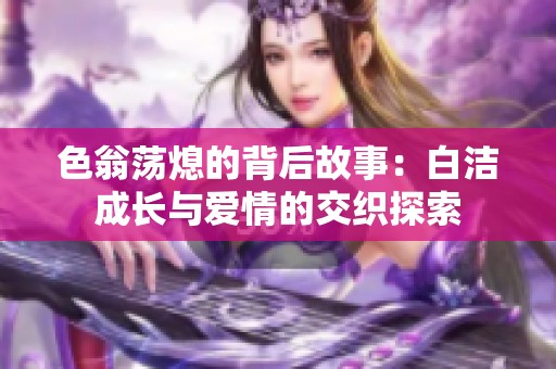 色翁荡熄的背后故事：白洁成长与爱情的交织探索