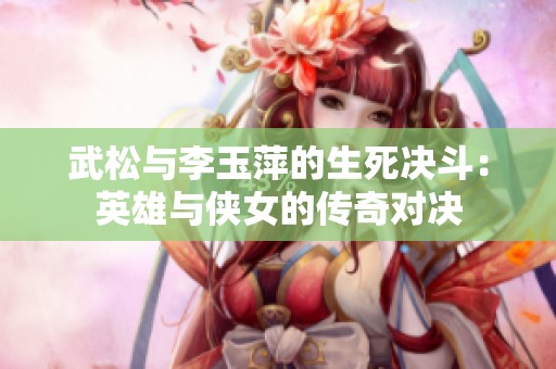 武松与李玉萍的生死决斗：英雄与侠女的传奇对决