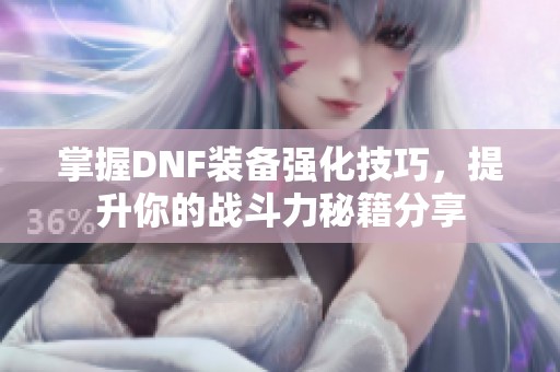 掌握DNF装备强化技巧，提升你的战斗力秘籍分享