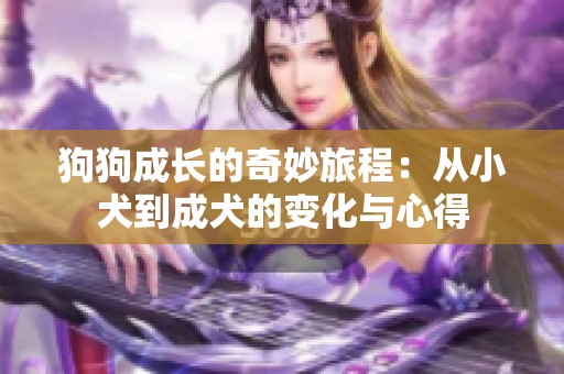 狗狗成长的奇妙旅程：从小犬到成犬的变化与心得
