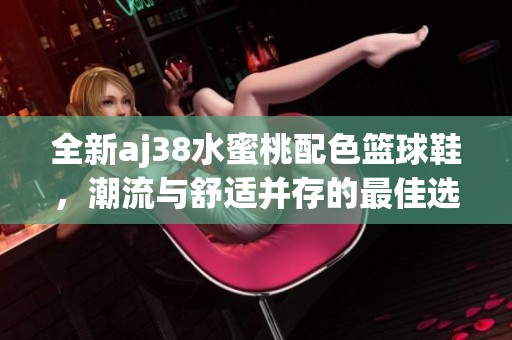 全新aj38水蜜桃配色篮球鞋，潮流与舒适并存的最佳选择