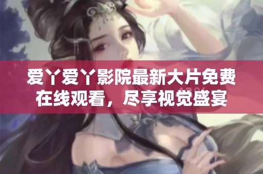 爱丫爱丫影院最新大片免费在线观看，尽享视觉盛宴