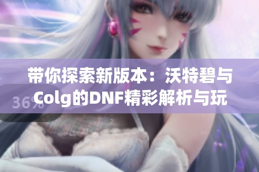 带你探索新版本：沃特碧与Colg的DNF精彩解析与玩法分享
