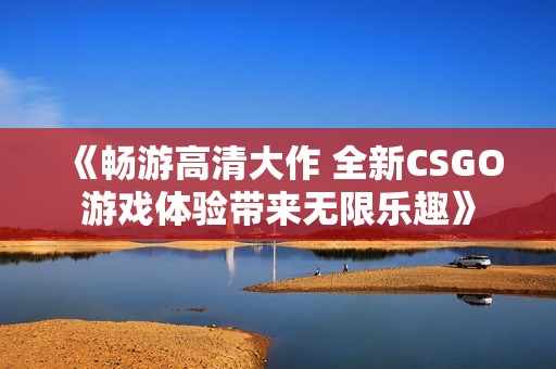 《畅游高清大作 全新CSGO游戏体验带来无限乐趣》