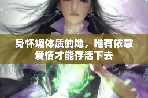 身怀媚体质的她，唯有依靠爱情才能存活下去