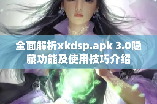 全面解析xkdsp.apk 3.0隐藏功能及使用技巧介绍
