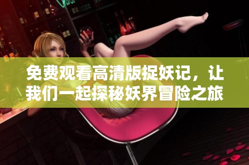 免费观看高清版捉妖记，让我们一起探秘妖界冒险之旅