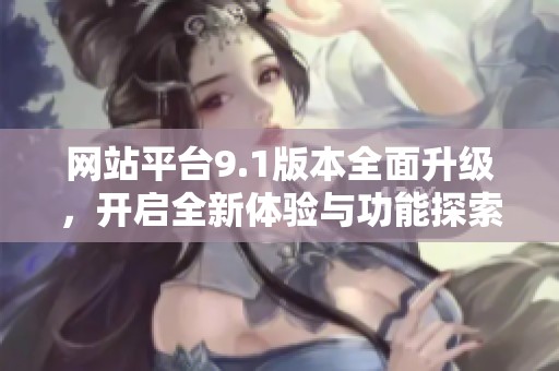 网站平台9.1版本全面升级，开启全新体验与功能探索