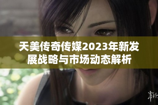 天美传奇传媒2023年新发展战略与市场动态解析