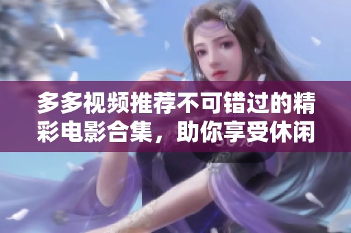 多多视频推荐不可错过的精彩电影合集，助你享受休闲时光