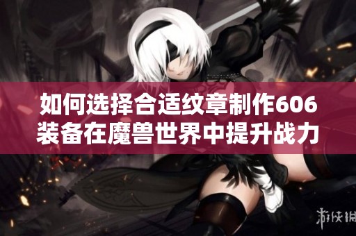 如何选择合适纹章制作606装备在魔兽世界中提升战力