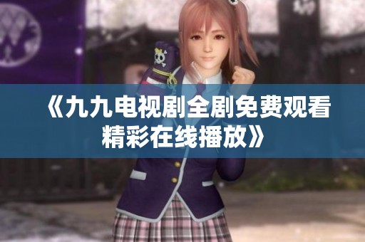 《九九电视剧全剧免费观看精彩在线播放》