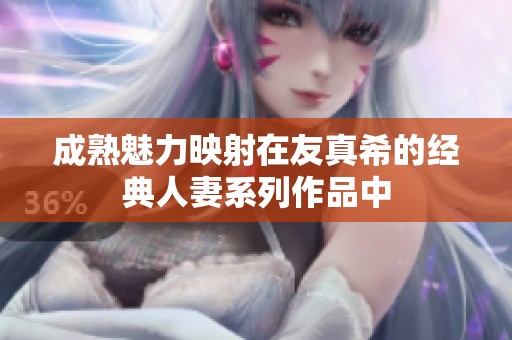 成熟魅力映射在友真希的经典人妻系列作品中