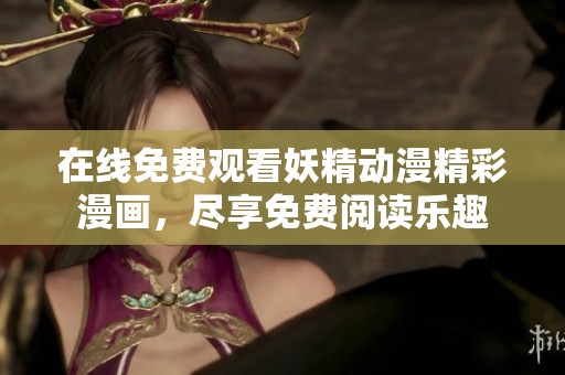 在线免费观看妖精动漫精彩漫画，尽享免费阅读乐趣