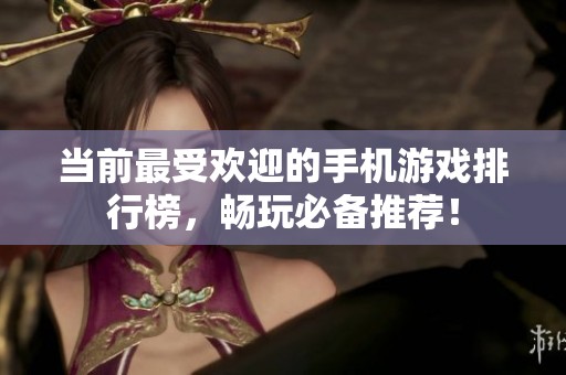 当前最受欢迎的手机游戏排行榜，畅玩必备推荐！