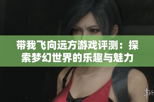 带我飞向远方游戏评测：探索梦幻世界的乐趣与魅力