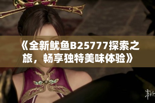 《全新鱿鱼B25777探索之旅，畅享独特美味体验》