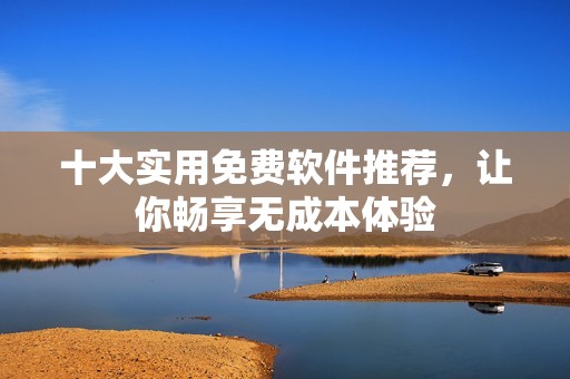 十大实用免费软件推荐，让你畅享无成本体验