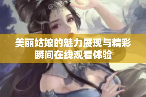 美丽姑娘的魅力展现与精彩瞬间在线观看体验
