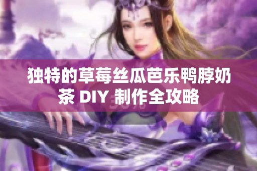 独特的草莓丝瓜芭乐鸭脖奶茶 DIY 制作全攻略