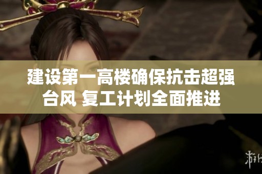 建设第一高楼确保抗击超强台风 复工计划全面推进