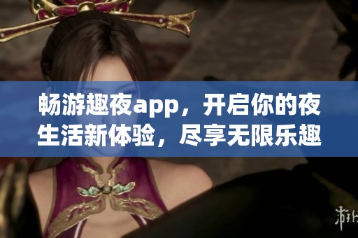 畅游趣夜app，开启你的夜生活新体验，尽享无限乐趣