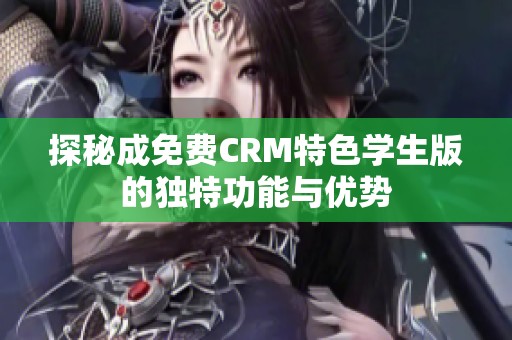 探秘成免费CRM特色学生版的独特功能与优势