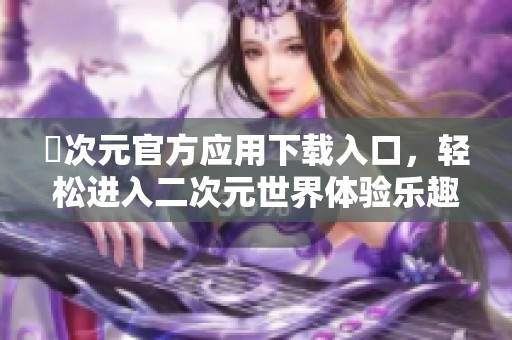 囧次元官方应用下载入口，轻松进入二次元世界体验乐趣