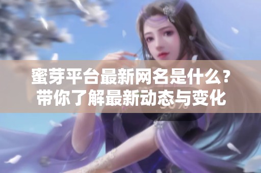 蜜芽平台最新网名是什么？带你了解最新动态与变化