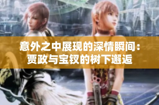 意外之中展现的深情瞬间：贾政与宝钗的树下邂逅