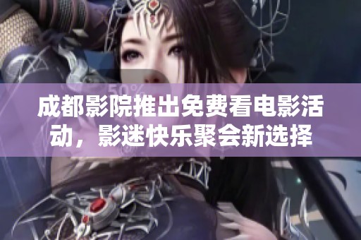 成都影院推出免费看电影活动，影迷快乐聚会新选择