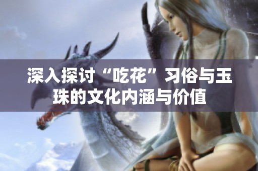 深入探讨“吃花”习俗与玉珠的文化内涵与价值