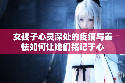 女孩子心灵深处的疼痛与羞怯如何让她们铭记于心