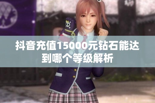 抖音充值15000元钻石能达到哪个等级解析