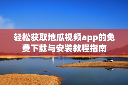 轻松获取地瓜视频app的免费下载与安装教程指南