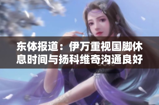 东体报道：伊万重视国脚休息时间与扬科维奇沟通良好