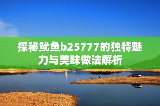 探秘鱿鱼b25777的独特魅力与美味做法解析