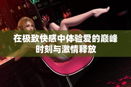 在极致快感中体验爱的巅峰时刻与激情释放