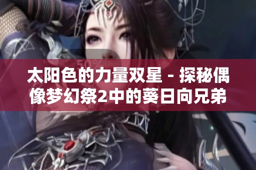 太阳色的力量双星 - 探秘偶像梦幻祭2中的葵日向兄弟魅力
