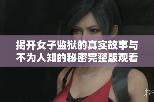 揭开女子监狱的真实故事与不为人知的秘密完整版观看指南