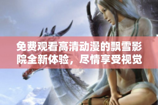 免费观看高清动漫的飘雪影院全新体验，尽情享受视觉盛宴