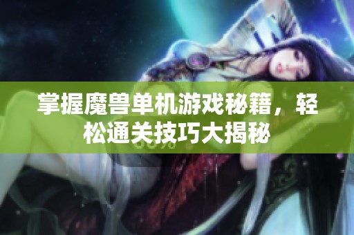 掌握魔兽单机游戏秘籍，轻松通关技巧大揭秘