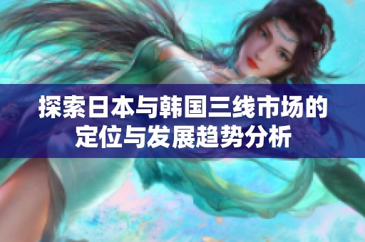探索日本与韩国三线市场的定位与发展趋势分析