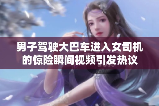 男子驾驶大巴车进入女司机的惊险瞬间视频引发热议