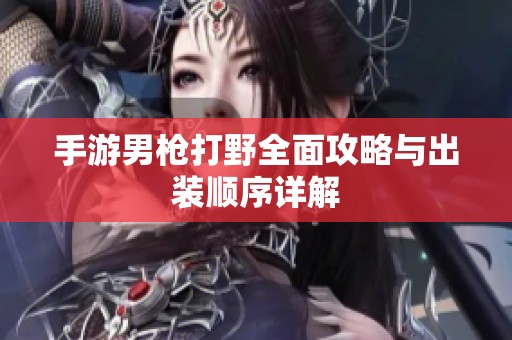 手游男枪打野全面攻略与出装顺序详解