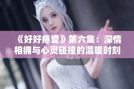 《好好疼爱》第六集：深情相拥与心灵碰撞的温暖时刻