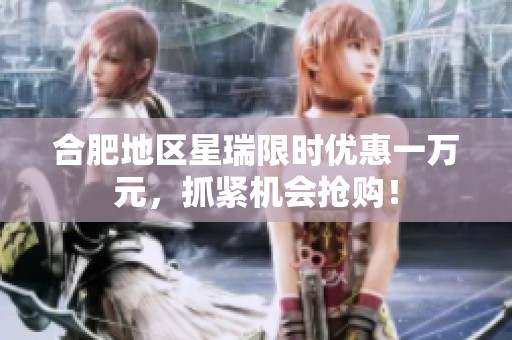 合肥地区星瑞限时优惠一万元，抓紧机会抢购！